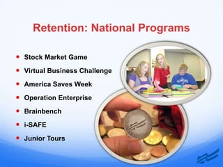 Retention: National Programs

 Stock Market Game
 Virtual Business Challenge
 America Saves Week
 Operation Enterprise
 Brainbench
 i-SAFE
 Junior Tours
 