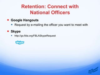 Retention: Connect with
             National Officers
 Google Hangouts
   Request by e-mailing the officer you want to meet with
 Skype
   http://go.fbla.org/FBLASkypeRequest
 