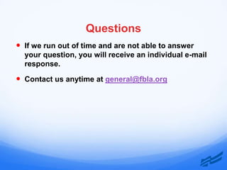 Questions
 If we run out of time and are not able to answer
  your question, you will receive an individual e-mail
  response.

 Contact us anytime at general@fbla.org
 