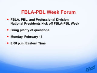 FBLA-PBL Week Forum
 FBLA, PBL, and Professional Division
  National Presidents kick off FBLA-PBL Week

 Bring plenty of questions
 Monday, February 11
 8:00 p.m. Eastern Time
 