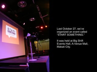 Last October 27, we’ve
organized an event called
“START SOMETHING.”

It was held at Big Shift
Events Hall, A-Venue Mall,
Makati City.
 