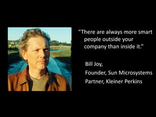 As Bill Joy said,“There are always more smart people outside your company than inside it.”     Bill Joy,     Founder, Sun Microsystems     Partner, Kleiner Perkins