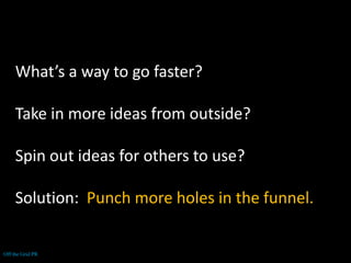 What’s a way to go faster?Take in more ideas from outside?Spin out ideas for others to use?Solution:  Punch more holes in the funnel.