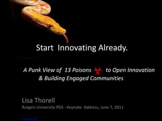 Start  Innovating Already.A Punk View of  13 Poisons          to Open Innovation& Building Engaged Communities  Lisa ThorellRutgers University PDS - Keynote  Address, June 7, 2011 Off the Grid PR 