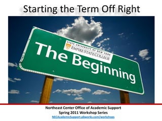 Starting the Term Off Right Northeast Center Office of Academic Support  Spring 2011 Workshop Series NECAcademicSupport.pbworks.com/workshops 