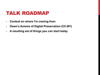 TALK ROADMAP
- Context on where I’m coming from
- Owen’s Axioms of Digital Preservation (CC-BY)
- A resulting set of things you can start today
 