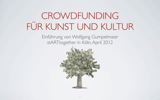 CROWDFUNDING
FÜR KUNST UND KULTUR
  Einführung von Wolfgang Gumpelmaier
     stARTtogether in Köln, April 2012




                   1
 