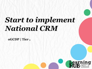 Start to implement
National CRM
oGCDP | Tier 3
 
