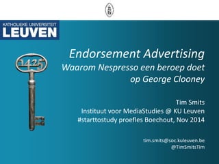 Endorsement Advertising 
Waarom Nespresso een beroep doet 
op George Clooney 
Tim Smits 
Instituut voor MediaStudies @ KU Leuven 
#starttostudy proefles Boechout, Nov 2014 
tim.smits@soc.kuleuven.be 
@TimSmitsTim 
 