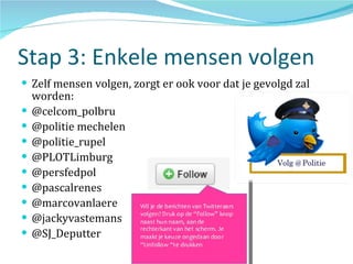 Stap 3: Enkele mensen volgen Zelf mensen volgen, zorgt er ook voor dat je gevolgd zal worden: @celcom_polbru @politie mechelen @politie_rupel @PLOTLimburg @persfedpol @pascalrenes @marcovanlaere @jackyvastemans @SJ_Deputter 