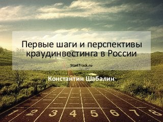 Первые	
  шаги	
  и	
  перспективы	
  
краудинвестинга	
  в	
  России	
  
	
  
StartTrack.ru	
  

Константин	
  Шабалин	
  

 
