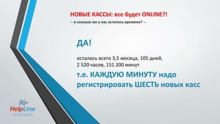 ДА!
осталось всего 3,5 месяца, 105 дней,
2 520 часов, 151 200 минут
т.е. КАЖДУЮ МИНУТУ надо
регистрировать ШЕСТЬ новых касс
НОВЫЕ КАССЫ: все будет ONLINE?!
-- и сколько же у нас осталось времени? --
 
