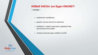 o изменения неизбежны
o решите, как вы хотите их пережить
o выберите с сервис-партнера и доверьте ему
выполнение всех работ
o готовьте вкусную еду и любите гостей!
НОВЫЕ КАССЫ: все будет ONLINE?!
-- выводы --
 