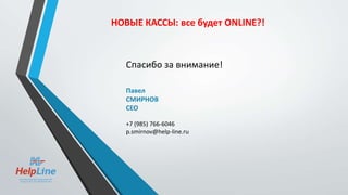 Спасибо за внимание!
Павел
СМИРНОВ
CEO
+7 (985) 766-6046
p.smirnov@help-line.ru
НОВЫЕ КАССЫ: все будет ONLINE?!
 