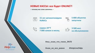 НОВЫЕ КАССЫ: все будет ONLINE?!
-- почему мы этим занялись --
15 лет автоматизируем
HoReCa
5 000 объектов
запустили
сервис 24*7
7 000 заявок в месяц
3 500 касс
на обслуживании
#нам_не_все_равно #HelpLine54фз
#мы_знам_что_такое_ЭКЛЗ
 