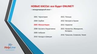 2001 Черногория
2004 Сербия
2005 Южная Корея
2008 Босния и Герцеговина
2009 Албания
2010 Канада и Швеция
2011 Польша
2012 Венгрия и Грузия
2013 Хорватия
2015 Казахстан, Македония,
Беларусь
2016 Румыния, Словения, Чехия
НОВЫЕ КАССЫ: все будет ONLINE?!
-- международный опыт --
 