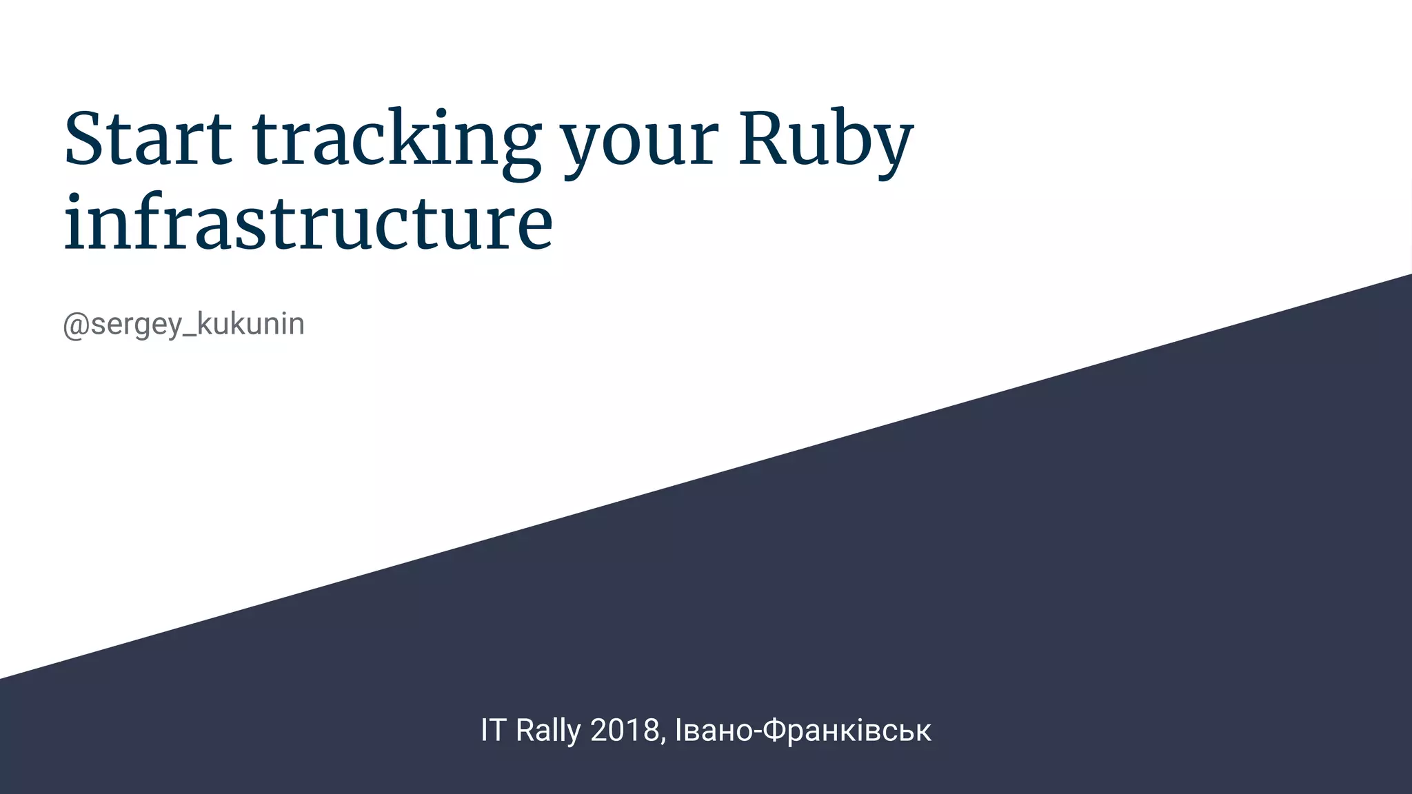 Start tracking your Ruby
infrastructure
@sergey_kukunin
IT Rally 2018, Івано-Франківськ
 