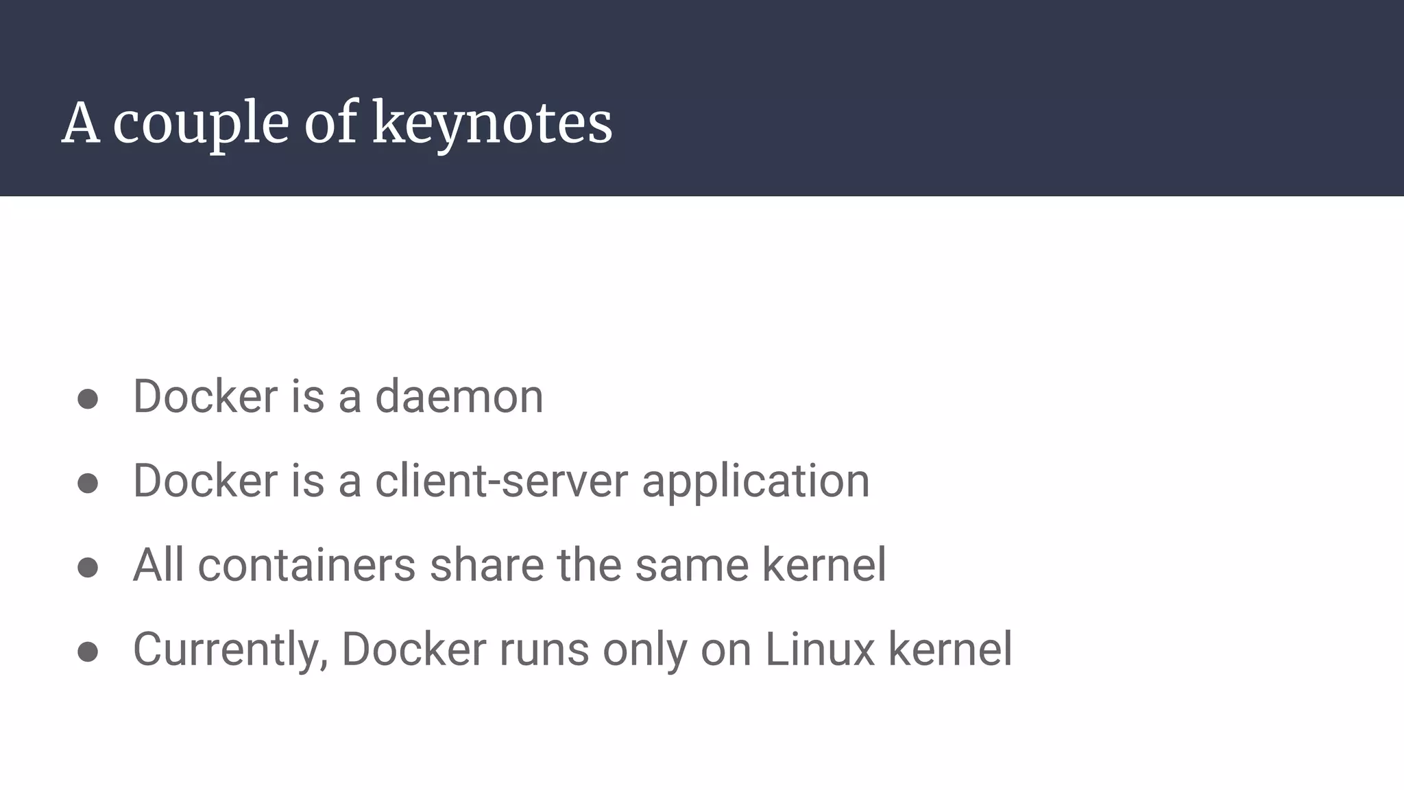A couple of keynotes
● Docker is a daemon
● Docker is a client-server application
● All containers share the same kernel
● Currently, Docker runs only on Linux kernel
 