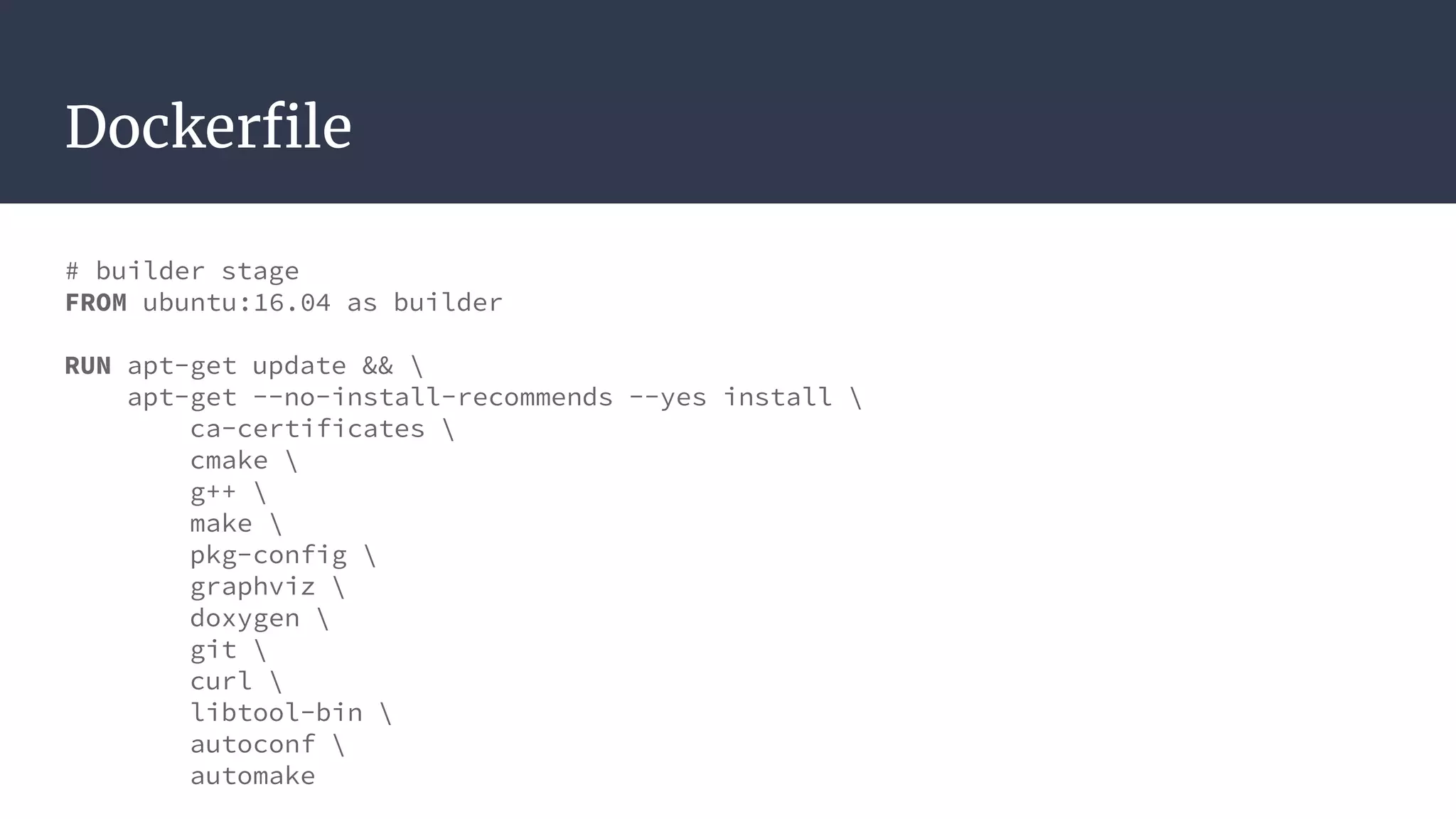 Dockerfile
# builder stage
FROM ubuntu:16.04 as builder
RUN apt-get update && 
apt-get --no-install-recommends --yes install 
ca-certificates 
cmake 
g++ 
make 
pkg-config 
graphviz 
doxygen 
git 
curl 
libtool-bin 
autoconf 
automake
 
