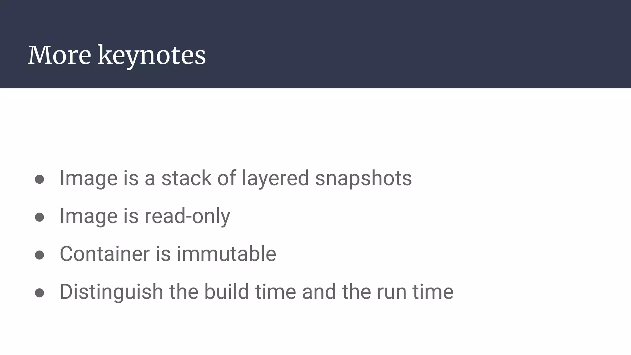 More keynotes
● Image is a stack of layered snapshots
● Image is read-only
● Container is immutable
● Distinguish the build time and the run time
 