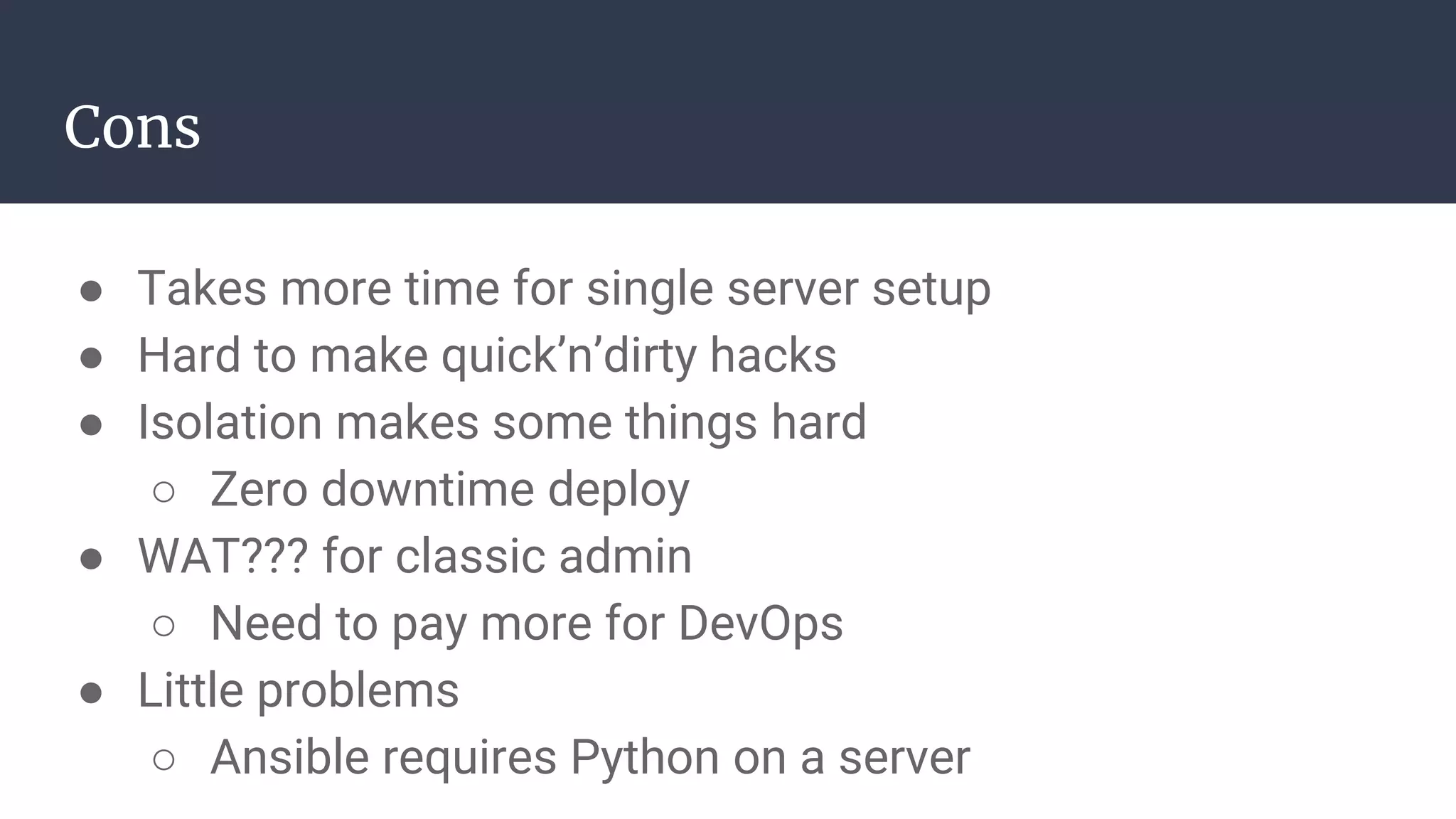 Cons
● Takes more time for single server setup
● Hard to make quick’n’dirty hacks
● Isolation makes some things hard
○ Zero downtime deploy
● WAT??? for classic admin
○ Need to pay more for DevOps
● Little problems
○ Ansible requires Python on a server
 