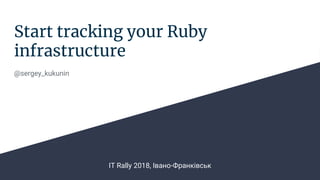 Start tracking your Ruby
infrastructure
@sergey_kukunin
IT Rally 2018, Івано-Франківськ
 
