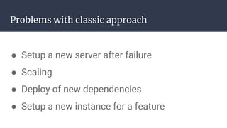 Problems with classic approach
● Setup a new server after failure
● Scaling
● Deploy of new dependencies
● Setup a new instance for a feature
 