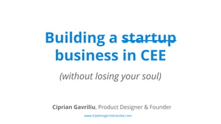 Building a startup 
business in CEE 
(without losing your soul) 
Ciprian Gavriliu, Product Designer & Founder 
www.triplemagicinteractive.com 
 
