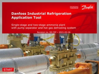 1 | Danfoss Automatic Controls CEP Classified as Business
www.danfoss.com/ir
Danfoss Industrial Refrigeration
Application Tool
Single-stage and two-stage ammonia plant
with pump separator and hot gas defrosting system
Revision no. 08 CEP – 2021-02-26
START
 