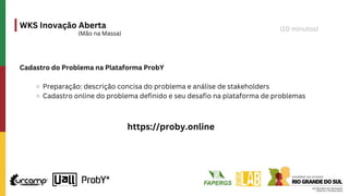 WKS Inovação Aberta
(Mão na Massa)
https://proby.online
Cadastro do Problema na Plataforma ProbY
Preparação: descrição concisa do problema e análise de stakeholders
Cadastro online do problema definido e seu desafio na plataforma de problemas
(10 minutos)
 