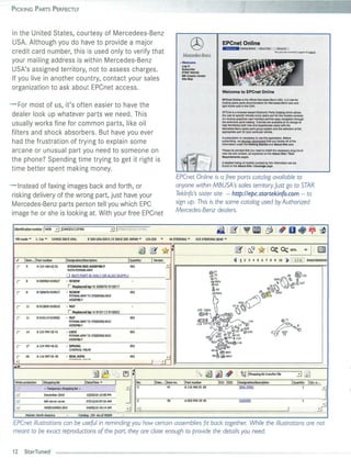 P ICKIN G PARTS P ERFECTLY




in the United Sta tes, courtesy of Mercedees-Be nz
USA. Although you do have to prov ide a major                                                                                                                                             EPCnet Online
                                                                                                                                                                                          _ _ Gellltl StanId              AboutSlul      Account
credit card numbe r, th is is used on ly to verify that                                                                                                                                                                                You .... !tOt tlilftntly l ogg.d    Inf I.£II..!n
                                                                                                                                                    Mercedes·Benz
your mai ling address is within Mercedes-Benz                                                                                                     ... Welcom e
                                                                                                                                                      login
USA's assigned territo ry, not to assess charges.                                                                                                     Subscribe
                                                                                                                                                      STAR reklnfo
                                                                                                                                                      Me Classic Cenle'
If you live in another country, contact your sa les                                                                                                   Site Map


organization to ask about EPCnet access.
                                                                                                                                                                                          Welcome to EPCnet Online
                                                                                                                                                                                          EPCnet Online is the official Mertedes-8enz USA, LlC sIIe for
                                                                                                                                                                                          hoslJng spare parts documentallon for Mercedes-8enz cars and
- For most of us, it's often easier to have the                                                                                                                                           light trucks sold In the USA,

                                                                                                                                                                                          EPCnet Is a bfowser-based Electronic Parts catalog Which allows
 dealer look up whatever parts we need. Thi s                                                                                                                                             the user to specify virtually every spare part for the models coversd.
                                                                                                                                                                                          Art intuitive graphical user Interface pennlts easy navigation through
 usua lly works fine for common parts, like oil                                                                                                                                           the extensrve parts catalog. Tutorials are avaIlable at no charge to
                                                                                                                                                                                          help familiarize both new and experienced users with !he
                                                                                                                                                                                          Mel'Cedes-Senz :spare part.6 groJp system and the selErCtlon or the
 fi lters and shock absorbers. But have you ever                                                                                                                                          appropriate part for your particular vehicle,

                                                                                                                                                                                          A subscription is necessary to USB thls application. Before
 had the fr ustration of trying to exp lain some                                                                                                                                          sUbscribing, we fjlrongtv recommend thaI yoo review aUof Itse
                                                                                                                                                                                          Informa tion under the Getting Started and About Site tabs.

 arcane or unusua l part you need to someone on                                                                                                                                           Please be advIsed that you need 1 Install the necessary plug-Ins to
                                                                                                                                                                                                                             0
                                                                                                                                                                                          view the site content, as explaIned on the About Slie I Tech
                                                                                                                                                                                          RequIrements pages,
 th e phone? Spending time trying to get it right is                                                                                                                                      A dBtaffed IIsU of models covered by this Information can be
                                                                                                                                                                                                         ng
                                                                                                                                                                                          found on the About SIt. I Coverage page.
 t ime better spent ma king money.
                                                                                                                                                EPCnet Online is a free ports catalog available to
- Instead of faxin g images bac k and fo rth, or                                                                                                anyone within MBUSA's sales territory.Just go to STAR
 risking delivery of the wrong part, j ust have your                                                                                            Teklnfo's sister site -- http://epc.startekinfo .com -- to
 Merced es-Benz parts person te ll you which EPC                                                                                                sign up. This is the some catalog used by Authorized
 image he or she is looking at. With your free EPCnet                                                                                           Mercedes-Benz dealers.

 Identifkotion nunber     fWOB3 11210321C137181                                          ::::J IWll6EA32EtSCI3746t                                                                & I ~' I ~ ~ I f3i I ' u. ~ ~
  MDmode        ~   1. Car'"     121032 300 E USA;                        E 320 USA:32O E / E 32O:E 320 JAPAN     ~   121.032    ~
                                                                                                                                        16 STEERING     ~      015 STEERING GEAR            ~


                                                                                                                                            ~

                                                                                                                ~
                                                                                                                        ~.
                                                                                                                                  *~            ---,."~-
                                                                                                                                                                                                     ~.        I   ~      1J 1at 0.-:                    60%
                                                                                                                                                                                                                                                                          · 11 ~
   -/     j Item ... j Parl number             j Des91alion/desaiptJon                                j Quantity         j verslon                                                                 ~     !     2 3 1 5 6 7 8 9 10                  ~I       I    11         816015000015

   r
                                                                                                                                     J
           5         A 121 160 62 01            STEERING BOX ASSEMBL V                                  001
                                                WITH PITMAN ARM
                                                                                                                                                                          @"
                                               1 16971 PART IS ONLY OR ALSO SUPPLI
                                               ""1                                                                                                                        .,.,."
                                                                                                                                                                           c:il 71
                                                                                                                                                                                                                                       500
                                                                                                                                                                                                                                             ~6 ~ 13I
                                                                                                                                                                                                                                              , ~ !
   r       8         N 000960 01 0027          • SCREW                                                                                                                      d;» 68 1l
                                                                                                                                                                            <!I> 65                                                     •          'OP
                                                r   Replaced by: N 308676 010017                                                                                                                                                  32~
                                                                                                                                                                                                                                                                 137
                                                                                                                                                                              .ll. 62                                                              • 53


                                                                                                                                                                                                               Ohn
                                                                                                                                                                                                                                38 %
   r       8         N 308676 010017           • SCREW                                                  001                                                                   .g:;:>59a                                   3~~~          290
                                                 PITMAN ARM TO STEERING BOX



                                                                                                                                                                              ~
                                                 ASSEMBlY
                                                                                                                                                                                                        44t!
   r       11        N 913001 01 0010          • NUT
                                                r   Replaced by: N 910113 010002
                                                                                                                                                                125 128t!                          4~~
                                                                                                                                                                 ~~L
   r       11        N 910113 01 0002          • NUT                                                    001
                                                                                                                                                                (i;!i)0                                                                      @ Il
                                                 PITMAN ARM 10 STEERING BOX                                                                                                                                  ~143
                                                                                                                                                                119 122 D


                                                                                                                                                                                                                                      ~~
                                                 ASSEMBlY
                                                                                                                                                                          5                         ~7
   r       11        A 121991 32 11            • LOCK                                                   001                                                                                 ' 04     101 @~3"                          ,.
                                                 PITMAN ARM TO STEERING BOX                                                                                                          &> <i!>' 1l 1l.1 10
                                                 ASSEMBlY                                                                                                                       ~ diI>'O' e " 3
                                                                                                                                                                            92~e;,9:lfPJ"6
   r       17        A 1219934601              • SPRING
                                                 CONTROL VAlVE
                                                                                                        001
                                                                                                                                                                            . . <5 @labO
                                                                                                                                                                              98~(!!fl891l


                                                                                                                                                                                            ,
                     A 1169970115                                                                       001

                                                                                                                                  ~
           20                                  • SEAL RING
   ~                                             ,.. ~   ... . . . ..."'.' ''''
                                                                                                                         I
 ......
                                                                                  ~~
                                                                                              )
                                                                                             '1...1 ~    :                                                     ~ i1iJ                                  I !4 IShopping list t..nsfer file                        ~         ....)
  Write protection       I ShoppinQ 1st                               IDate/Time ·            I               No.            l oam .. ·lltemno.      I Port number                   IESI IES2         I Des9lotion/description                          I Quont~y            I Qty 0...



                                                                                                                                                                                                                                                                                           J
                                                                                                              3                           11          A 11646601 60                                      SEAL RING                                               I



                                                                                                    J
   of                      .. T_ory shopplng 1st ..

   ill                     December 2010                                 12/20/10 12:05 PM

   ill                     left mirror cover                            07/12/10 07:31 AM                     2                        38            A 003 990 39 10                                    WASHER                                                        I

   ill                     WOB2 100s51.ll31                             01/05/10 10:11 AM
                                                                                                    ~         (I                                                                                                                                     I                                     ~
           Market: North America                              C.tolo9: ISV ·As 01 09/69

 EPCnet illustrations can be useful in reminding you how certain assemblies fit bock together While the illustrations are not
 meant to be exact reproductions of the port, they are close enough to provide the details you need.


 12       StarTuned
 