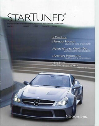 ^ T A R T l IMPH
                         tdent Mercedes-Benz Service Professional
 May 2010   U.S. $6.00       €9.00      Volume 10   Number I




                                                    IN THIS ISSUE:

                                                    2 FORMULA        FRICTION
                                                                    Savings on fixing brakes right!

                                                    6 W H E N WELDING W O N ' T D O . . .
                                                               Maintaining the right standards

                                                    IOARTIFICIAL INTELLIGENCE


                                                      .HE r
                                                    ."HE IN f*O^NA'JT'J€)J^J AGB
                                                                                            for you




                                                                     Mercedes-Benz
 