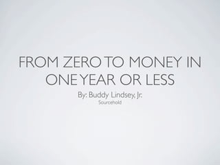 FROM ZERO TO MONEY IN
   ONE YEAR OR LESS
      By: Buddy Lindsey, Jr.
             Sourcehold
 