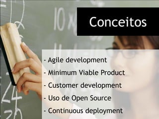 Conceitos

- Agile development
- Minimum Viable Product
- Customer development
- Uso de Open Source
- Continuous deployment
 