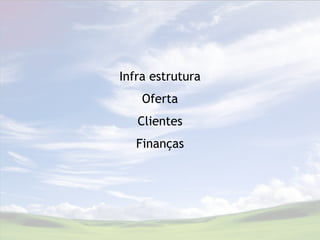 Infra estrutura
    Oferta
   Clientes
   Finanças
 