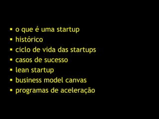    o que é uma startup
   histórico
   ciclo de vida das startups
   casos de sucesso
   lean startup
   business model canvas
   programas de aceleração
 