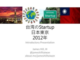 台湾のStartup
 日本東京
  2012年
Introductory Presentation

      James Hill, III
   @jameshilltaiwan
about.me/jameshilltaiwan
 