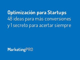 Optimización para Startups
48 ideas para más conversiones
y 1 secreto para acertar siempre
MarketingPRO
 
