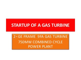 STARTUP OF A GAS TURBINE
2×GE FRAME 9FA GAS TURBINE
750MW COMBINED CYCLE
POWER PLANT
 