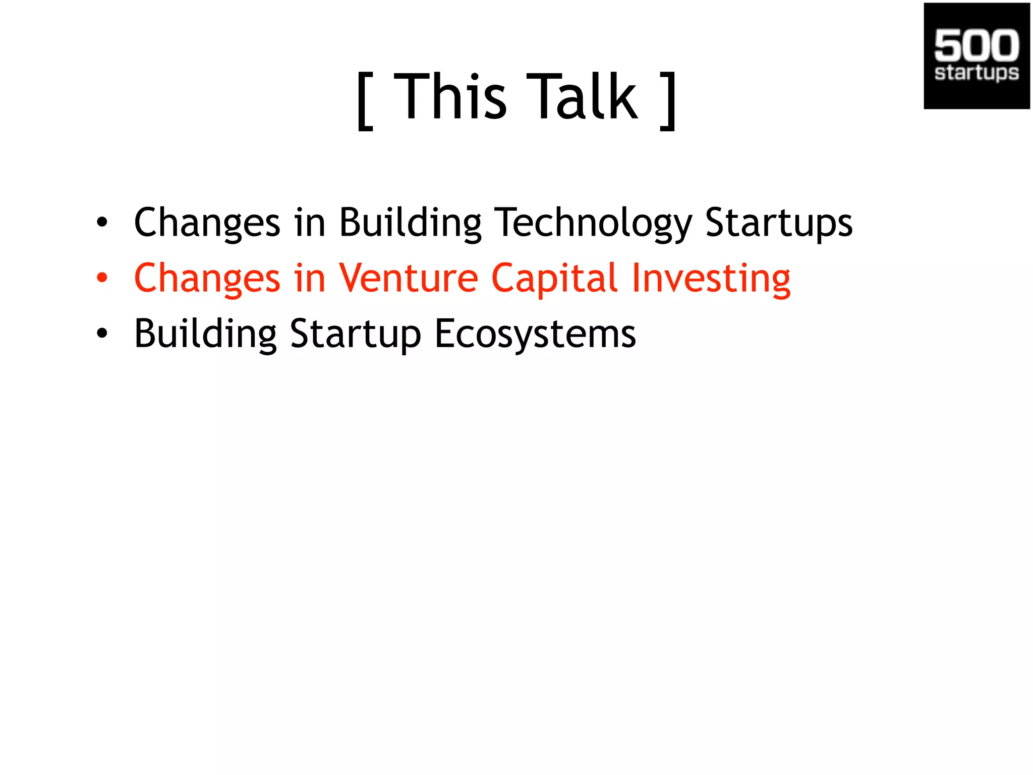 [ This Talk ]
• Changes in Building Technology Startups
• Changes in Venture Capital Investing
• Building Startup Ecosystems
 