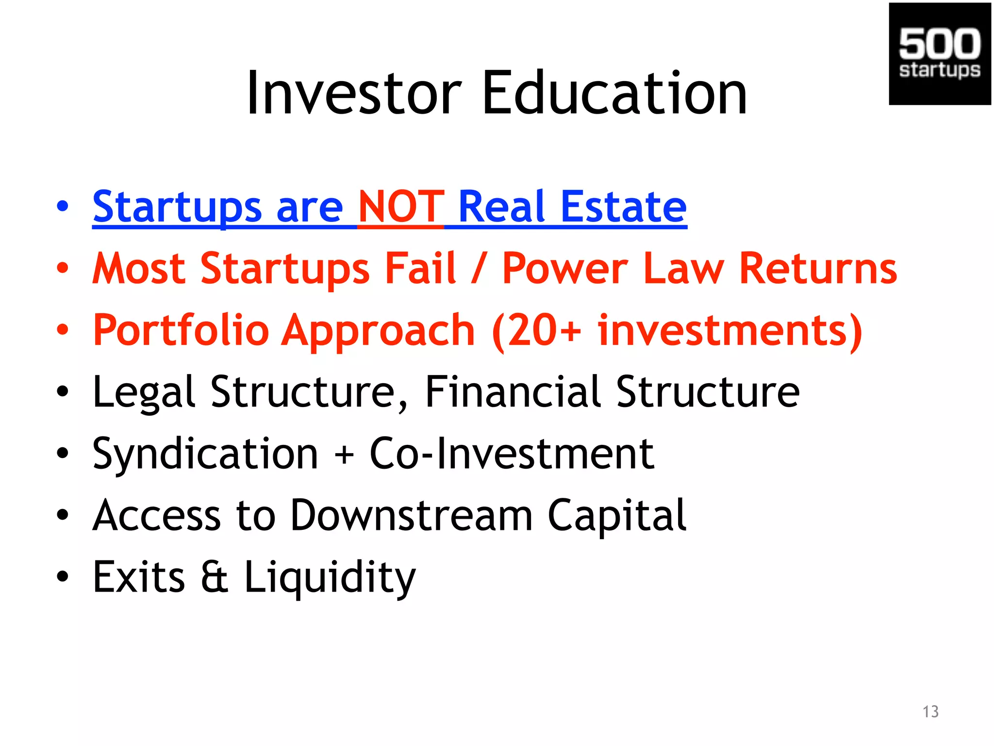 Investor Education
• Startups are NOT Real Estate
• Most Startups Fail / Power Law Returns
• Portfolio Approach (20+ investments)
• Legal Structure, Financial Structure
• Syndication + Co-Investment
• Access to Downstream Capital
• Exits & Liquidity
13
 
