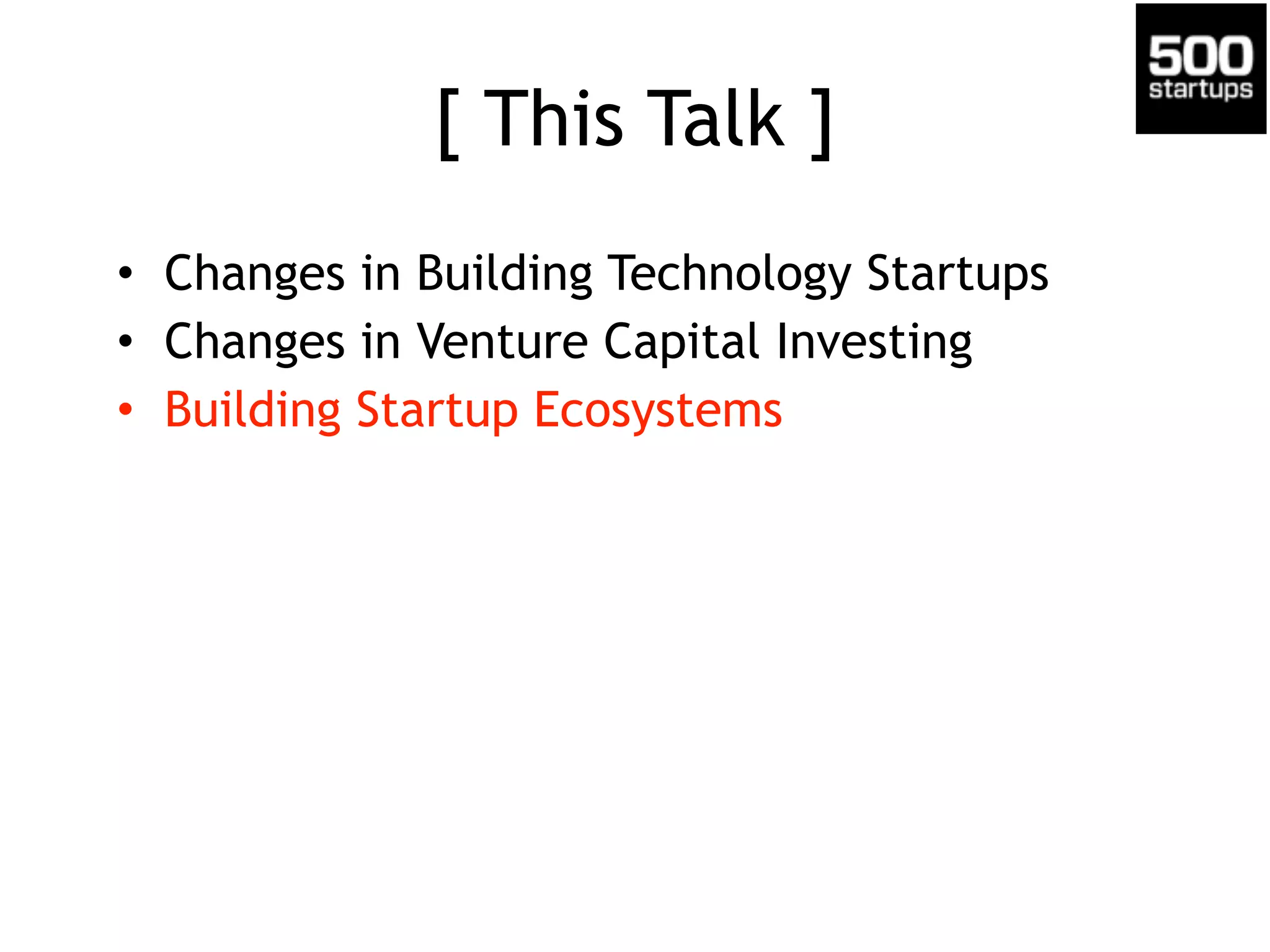 [ This Talk ]
• Changes in Building Technology Startups
• Changes in Venture Capital Investing
• Building Startup Ecosystems
 