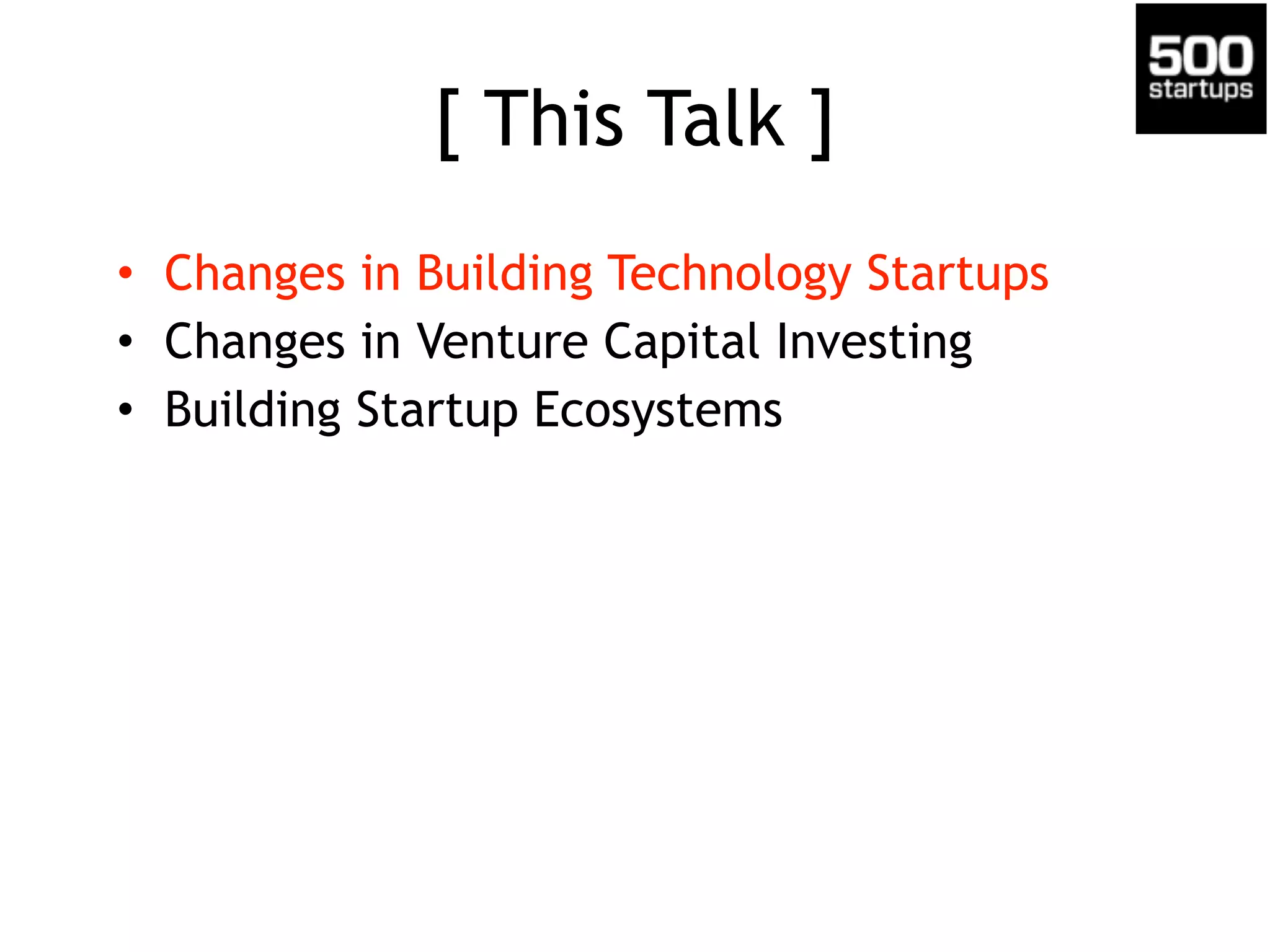 [ This Talk ]
• Changes in Building Technology Startups
• Changes in Venture Capital Investing
• Building Startup Ecosystems
 
