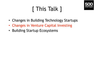 [ This Talk ]
• Changes in Building Technology Startups
• Changes in Venture Capital Investing
• Building Startup Ecosystems
 