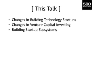 [ This Talk ]
• Changes in Building Technology Startups
• Changes in Venture Capital Investing
• Building Startup Ecosystems
 