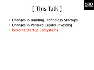 [ This Talk ]
• Changes in Building Technology Startups
• Changes in Venture Capital Investing
• Building Startup Ecosystems
 