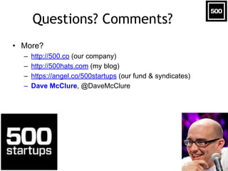 Questions? Comments?
• More?
– http://500.co (our company)
– http://500hats.com (my blog)
– https://angel.co/500startups (our fund & syndicates)
– Dave McClure, @DaveMcClure
 