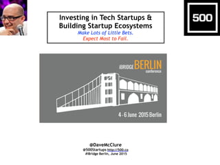 Investing in Tech Startups &
Building Startup Ecosystems
Make Lots of Little Bets.
Expect Most to Fail.
@DaveMcClure
@500Startups http://500.co
#iBridge Berlin, June 2015
 