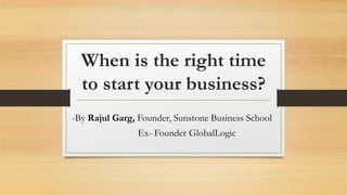When is the right time
to start your business?
-By Rajul Garg, Founder, Sunstone Business School
Ex- Founder GlobalLogic
 