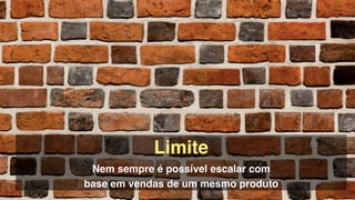 Limite!
Nem sempre é possível escalar com  
base em vendas de um mesmo produto
 